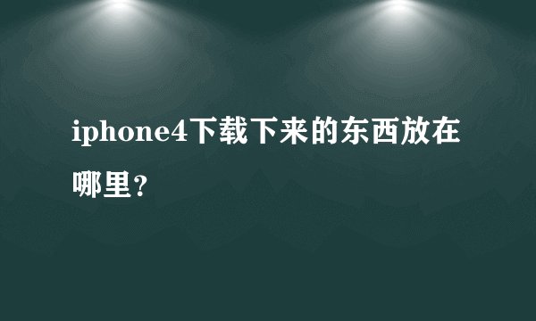 iphone4下载下来的东西放在哪里？