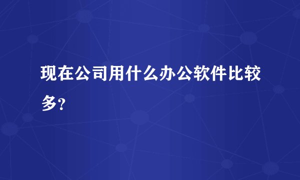 现在公司用什么办公软件比较多？