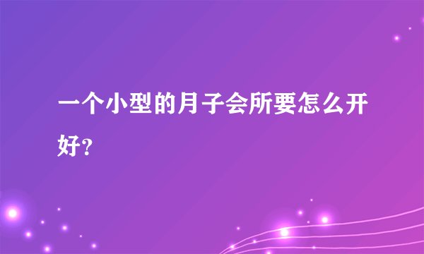 一个小型的月子会所要怎么开好？