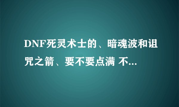 DNF死灵术士的、暗魂波和诅咒之箭、要不要点满 不要的话 要点多少