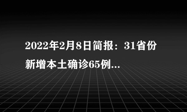 2022年2月8日简报：31省份新增本土确诊65例广西64例；欧洲多国为疫情“松绑”，默认疫情结束