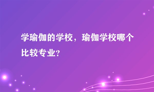 学瑜伽的学校，瑜伽学校哪个比较专业？