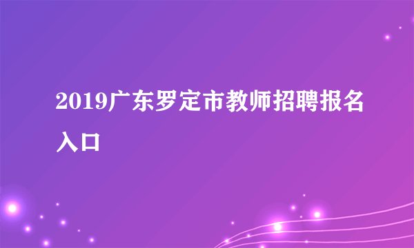 2019广东罗定市教师招聘报名入口