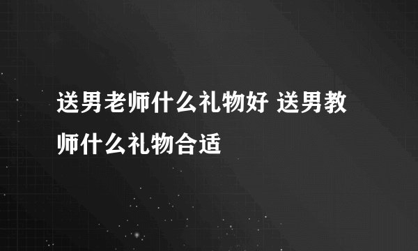 送男老师什么礼物好 送男教师什么礼物合适