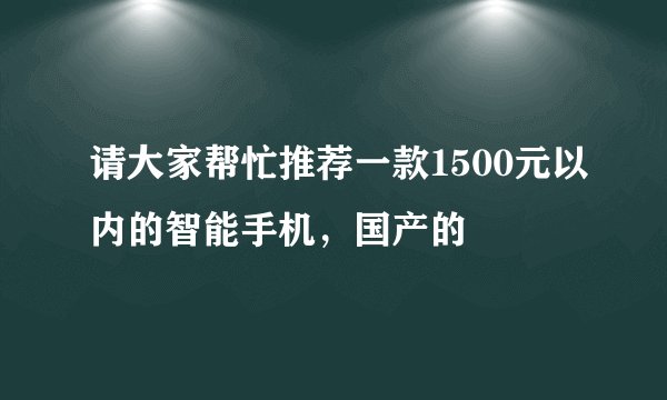 请大家帮忙推荐一款1500元以内的智能手机，国产的