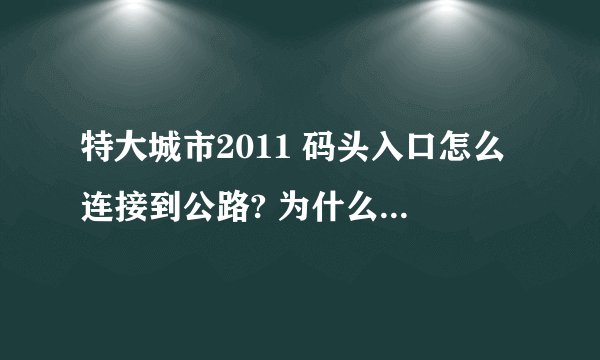 特大城市2011 码头入口怎么连接到公路? 为什么 我的码头 无论 用什么公路都连不上 是建的地方有水的原因吗