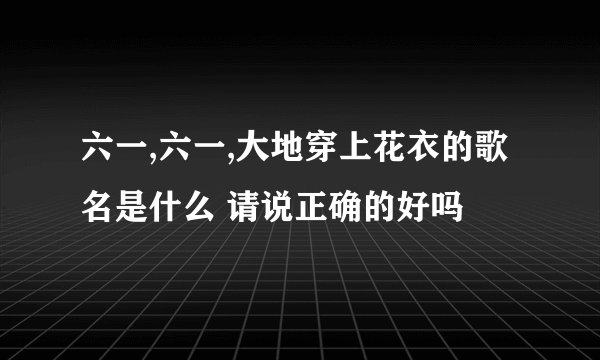 六一,六一,大地穿上花衣的歌名是什么 请说正确的好吗