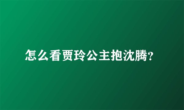 怎么看贾玲公主抱沈腾？