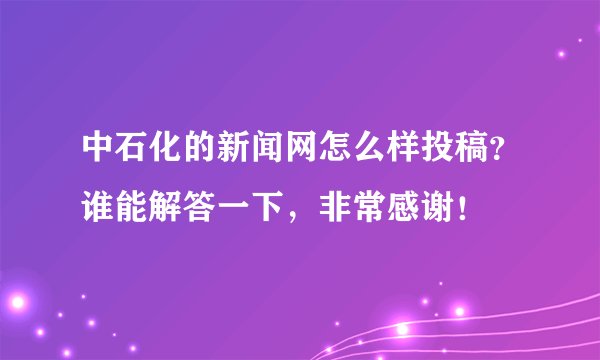 中石化的新闻网怎么样投稿？谁能解答一下，非常感谢！