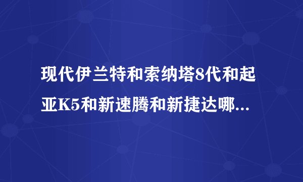 现代伊兰特和索纳塔8代和起亚K5和新速腾和新捷达哪个性价比最好？谢谢