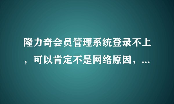 隆力奇会员管理系统登录不上，可以肯定不是网络原因，是不是要倒闭了.