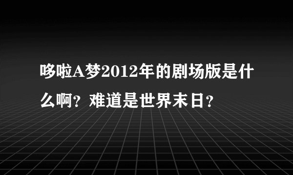 哆啦A梦2012年的剧场版是什么啊？难道是世界末日？