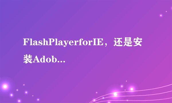 FlashPlayerforIE，还是安装AdobeFlashPlayerPlugin？