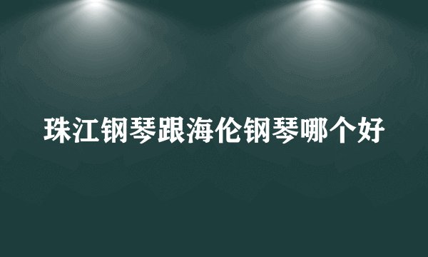 珠江钢琴跟海伦钢琴哪个好
