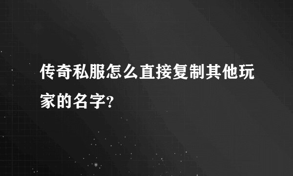 传奇私服怎么直接复制其他玩家的名字？