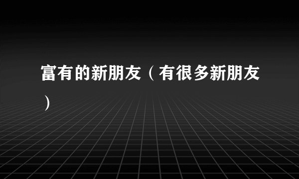 富有的新朋友（有很多新朋友）
