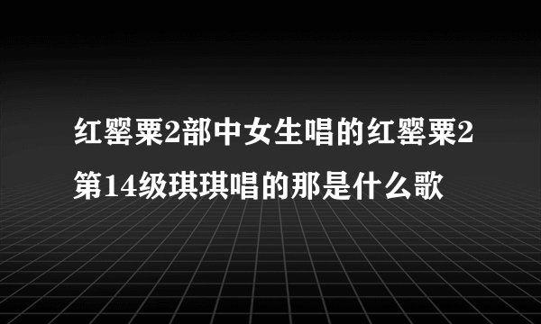 红罂粟2部中女生唱的红罂粟2第14级琪琪唱的那是什么歌
