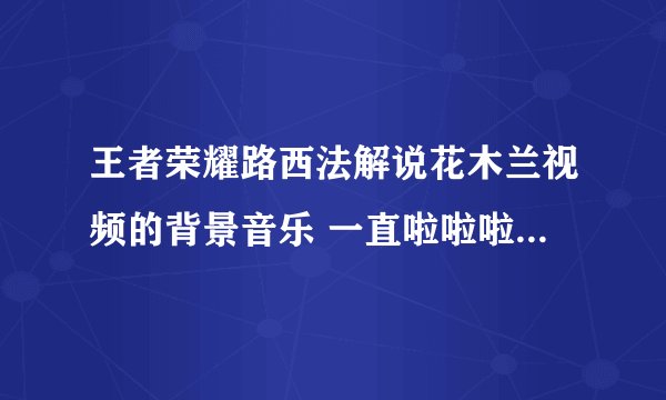 王者荣耀路西法解说花木兰视频的背景音乐 一直啦啦啦啦啦的那个