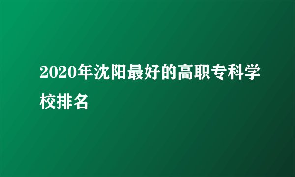 2020年沈阳最好的高职专科学校排名