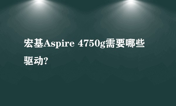 宏基Aspire 4750g需要哪些驱动?