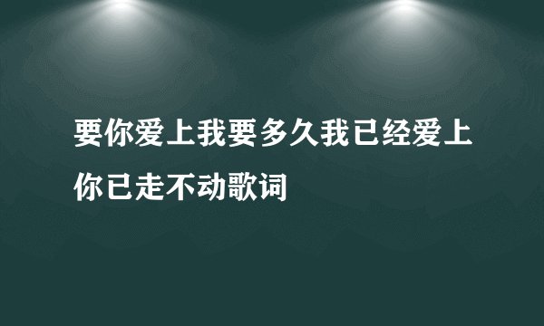 要你爱上我要多久我已经爱上你已走不动歌词