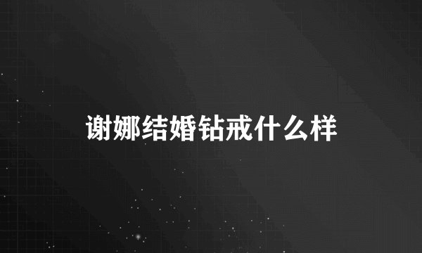 谢娜结婚钻戒什么样