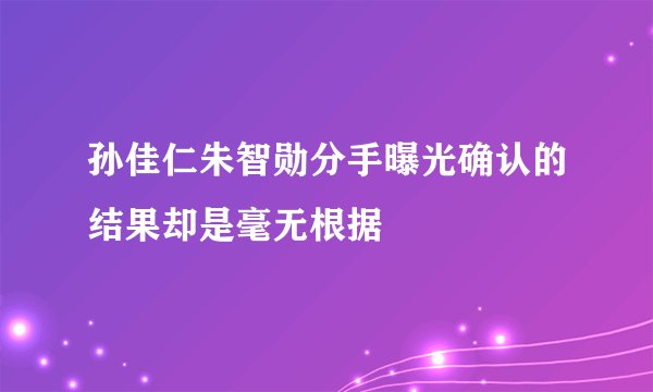 孙佳仁朱智勋分手曝光确认的结果却是毫无根据