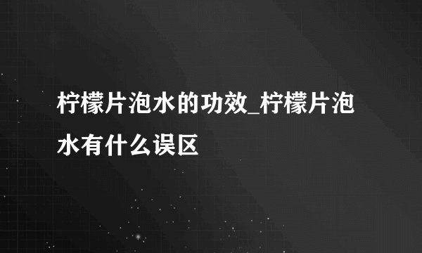 柠檬片泡水的功效_柠檬片泡水有什么误区