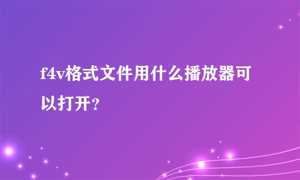 f4v格式文件用什么播放器可以打开？