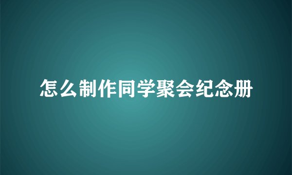 怎么制作同学聚会纪念册