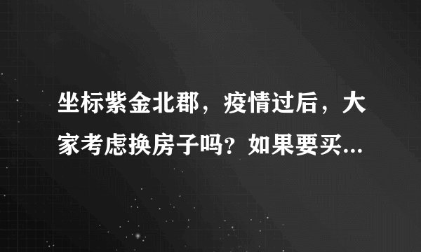 坐标紫金北郡，疫情过后，大家考虑换房子吗？如果要买房应该考虑哪些因素？
