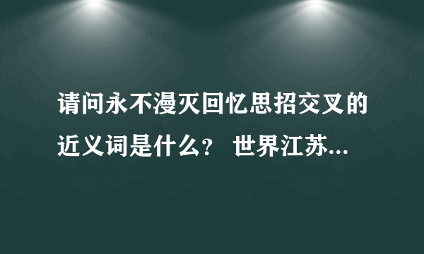 请问永不漫灭回忆思招交叉的近义词是什么？ 世界江苏中国亚洲来京该怎么排序？