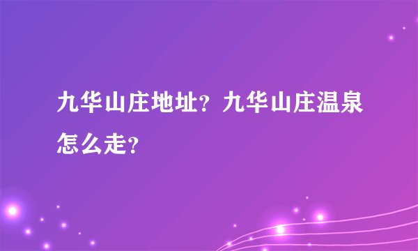 九华山庄地址？九华山庄温泉怎么走？