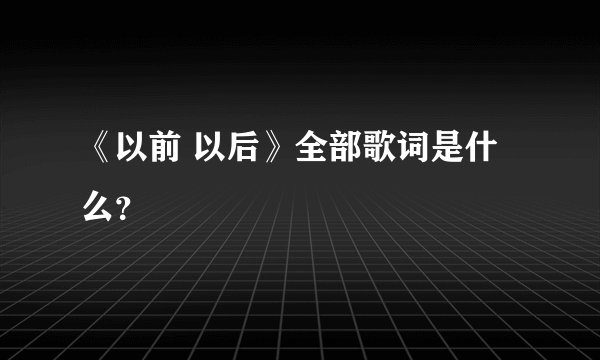 《以前 以后》全部歌词是什么？