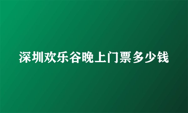 深圳欢乐谷晚上门票多少钱