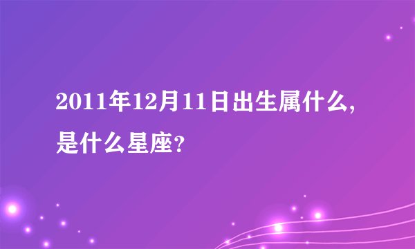 2011年12月11日出生属什么,是什么星座？