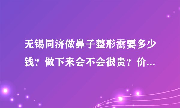 无锡同济做鼻子整形需要多少钱？做下来会不会很贵？价目表谁有？哪里可以看价目表？