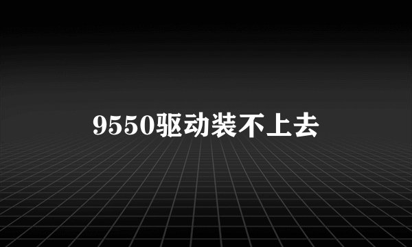 9550驱动装不上去