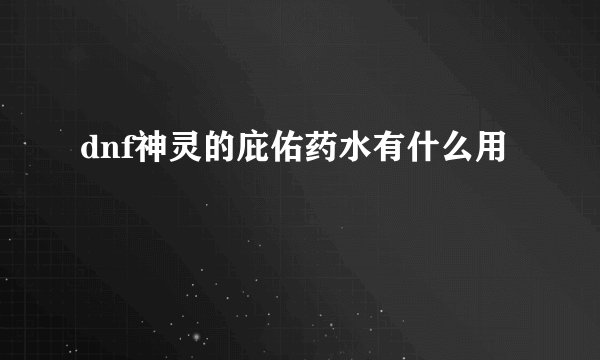 dnf神灵的庇佑药水有什么用
