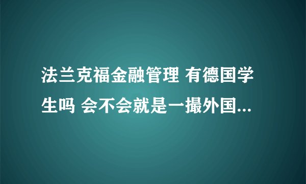法兰克福金融管理 有德国学生吗 会不会就是一撮外国人在一个学校里用英语上课啊？