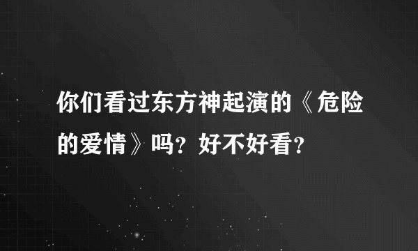 你们看过东方神起演的《危险的爱情》吗？好不好看？