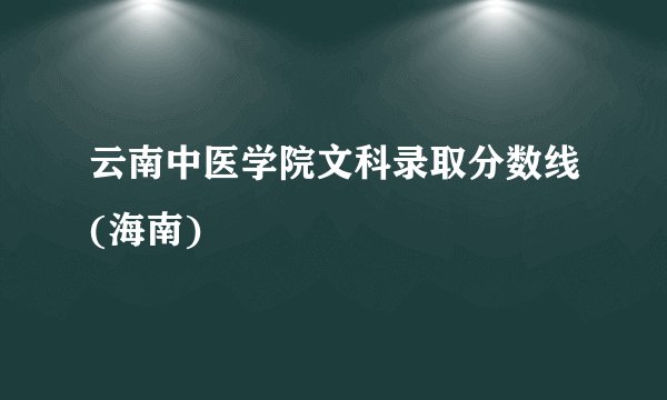 云南中医学院文科录取分数线(海南)