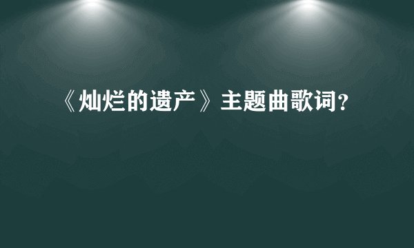 《灿烂的遗产》主题曲歌词？