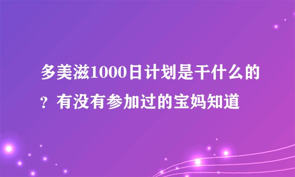 多美滋1000日计划是干什么的？有没有参加过的宝妈知道