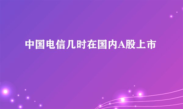 中国电信几时在国内A股上市