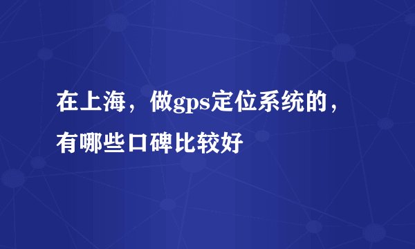 在上海，做gps定位系统的，有哪些口碑比较好