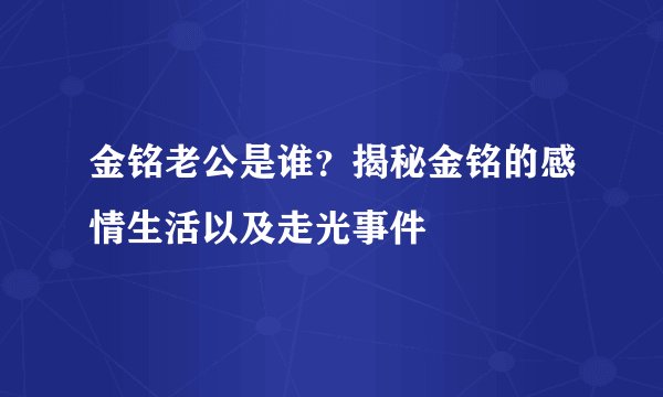 金铭老公是谁？揭秘金铭的感情生活以及走光事件
