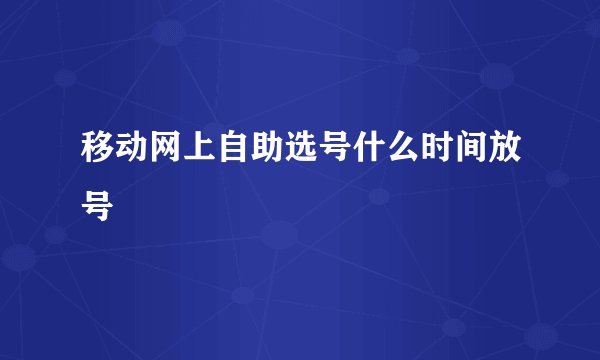 移动网上自助选号什么时间放号