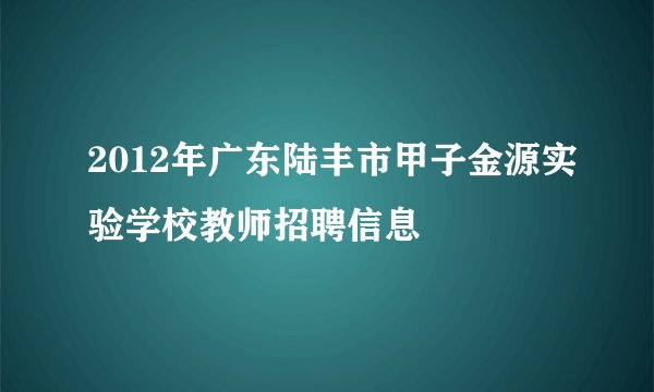 2012年广东陆丰市甲子金源实验学校教师招聘信息