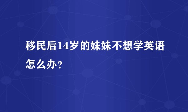 移民后14岁的妹妹不想学英语怎么办？
